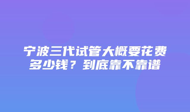 宁波三代试管大概要花费多少钱？到底靠不靠谱