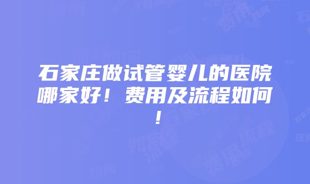 石家庄做试管婴儿的医院哪家好！费用及流程如何！