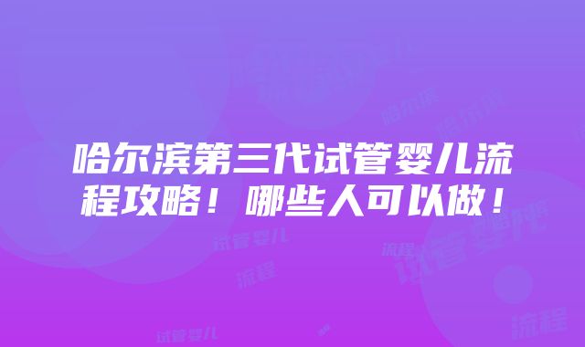 哈尔滨第三代试管婴儿流程攻略！哪些人可以做！