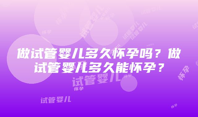 做试管婴儿多久怀孕吗？做试管婴儿多久能怀孕？