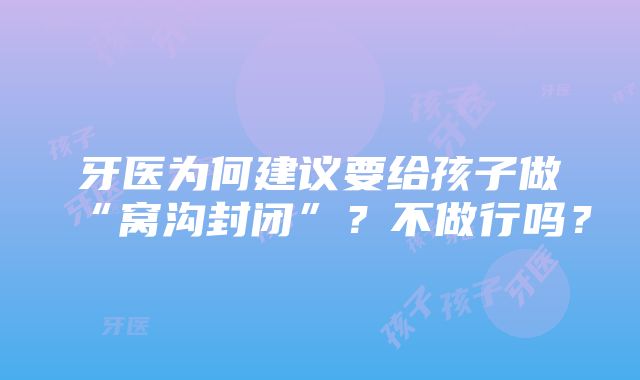 牙医为何建议要给孩子做“窝沟封闭”？不做行吗？