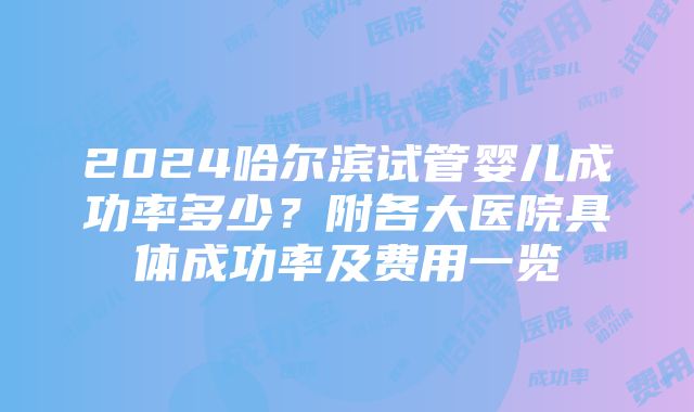 2024哈尔滨试管婴儿成功率多少？附各大医院具体成功率及费用一览