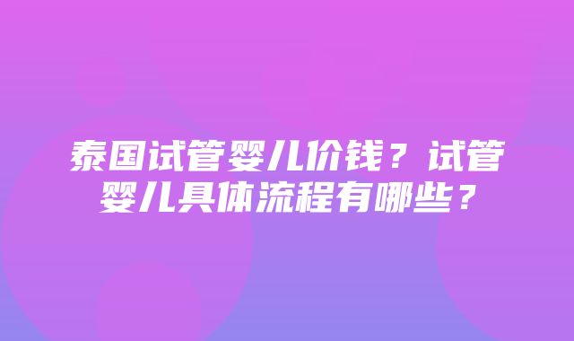 泰国试管婴儿价钱？试管婴儿具体流程有哪些？