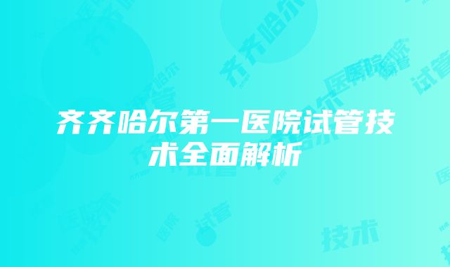 齐齐哈尔第一医院试管技术全面解析