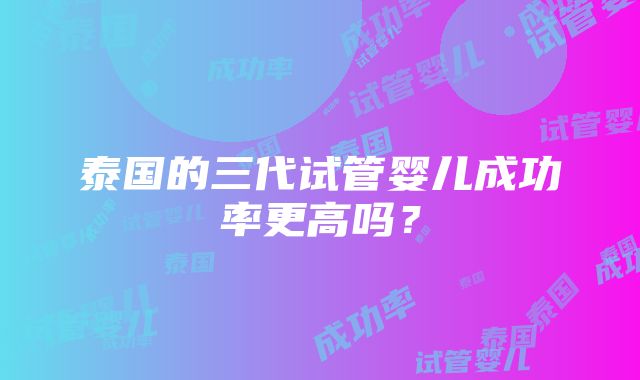 泰国的三代试管婴儿成功率更高吗？