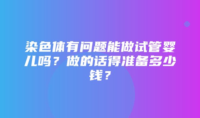 染色体有问题能做试管婴儿吗？做的话得准备多少钱？