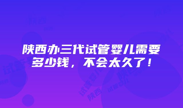 陕西办三代试管婴儿需要多少钱，不会太久了！