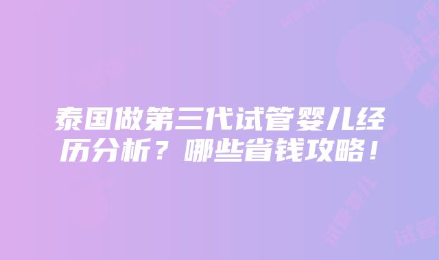 泰国做第三代试管婴儿经历分析？哪些省钱攻略！