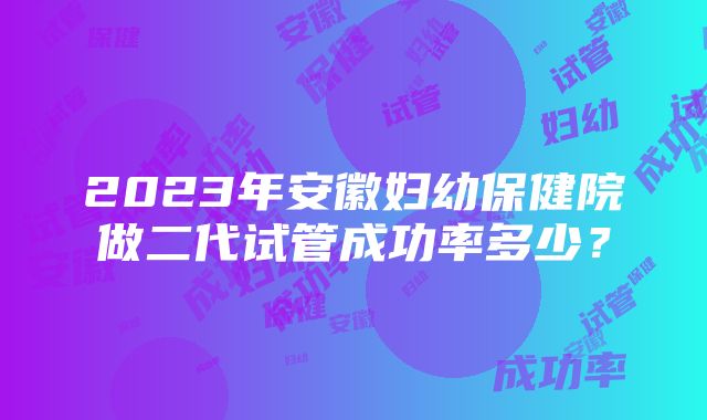 2023年安徽妇幼保健院做二代试管成功率多少？