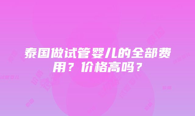 泰国做试管婴儿的全部费用？价格高吗？