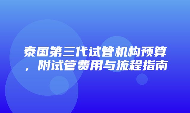 泰国第三代试管机构预算，附试管费用与流程指南