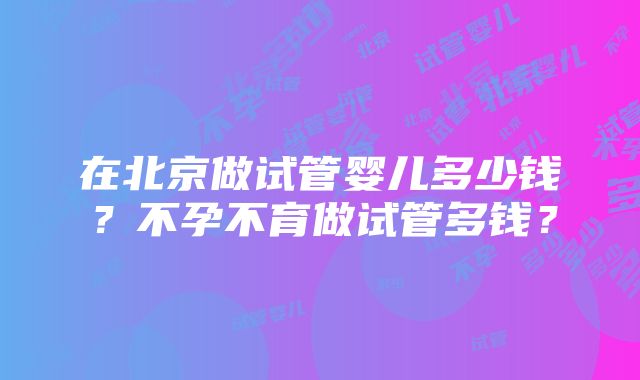 在北京做试管婴儿多少钱？不孕不育做试管多钱？