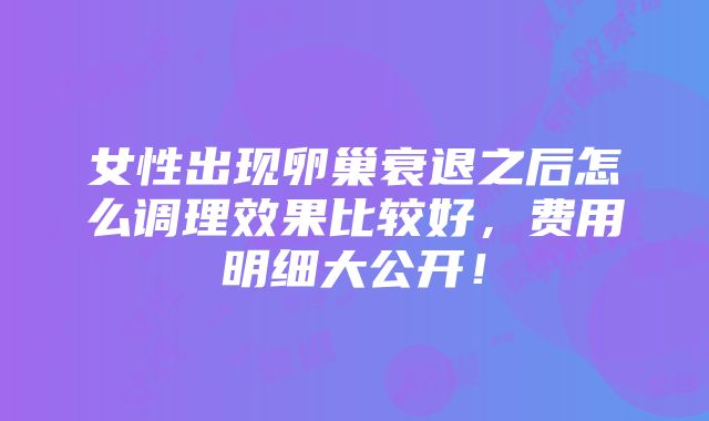 女性出现卵巢衰退之后怎么调理效果比较好，费用明细大公开！