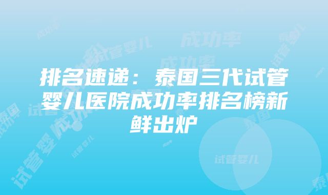 排名速递：泰国三代试管婴儿医院成功率排名榜新鲜出炉