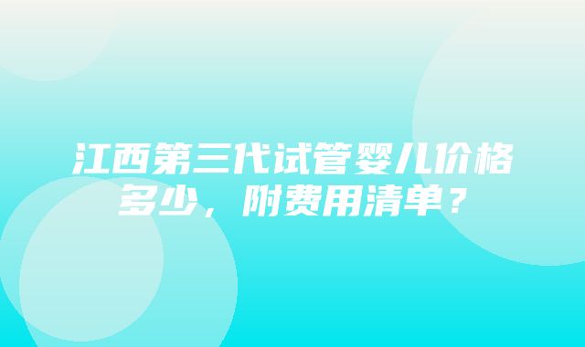 江西第三代试管婴儿价格多少，附费用清单？