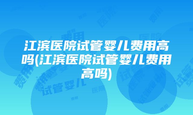 江滨医院试管婴儿费用高吗(江滨医院试管婴儿费用高吗)