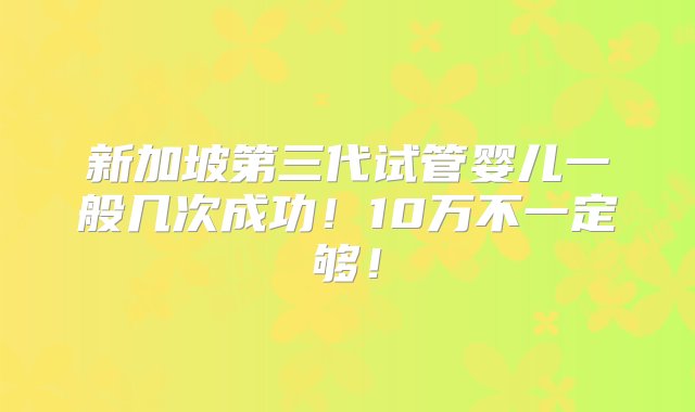 新加坡第三代试管婴儿一般几次成功！10万不一定够！