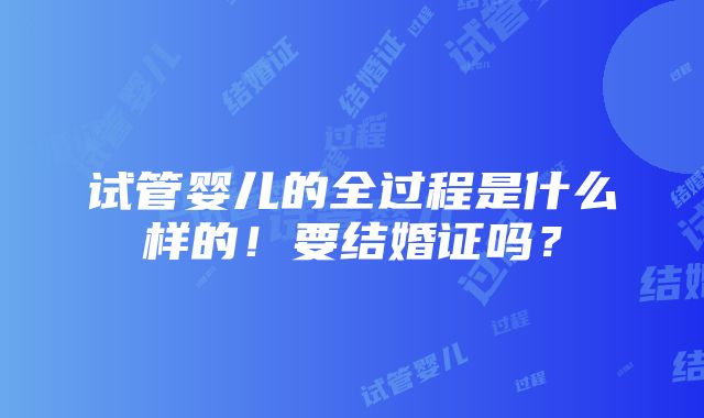 试管婴儿的全过程是什么样的！要结婚证吗？