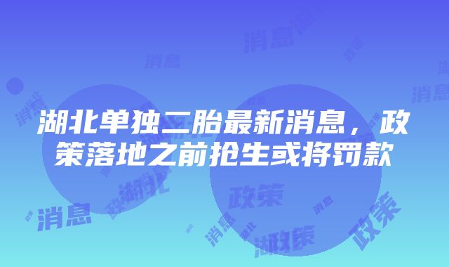 湖北单独二胎最新消息，政策落地之前抢生或将罚款