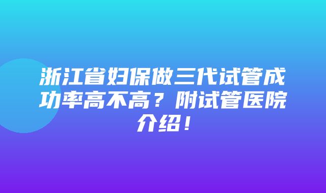 浙江省妇保做三代试管成功率高不高？附试管医院介绍！