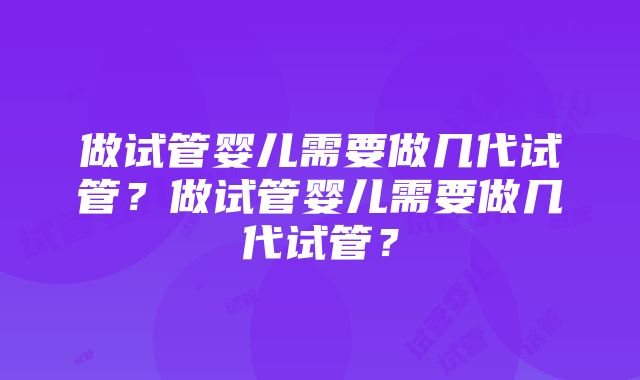 做试管婴儿需要做几代试管？做试管婴儿需要做几代试管？