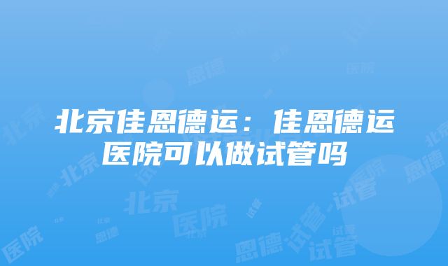 北京佳恩德运：佳恩德运医院可以做试管吗