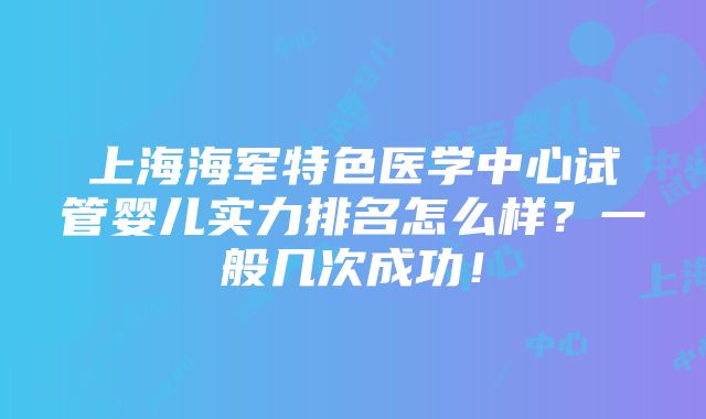 上海海军特色医学中心试管婴儿实力排名怎么样？一般几次成功！