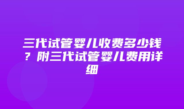 三代试管婴儿收费多少钱？附三代试管婴儿费用详细