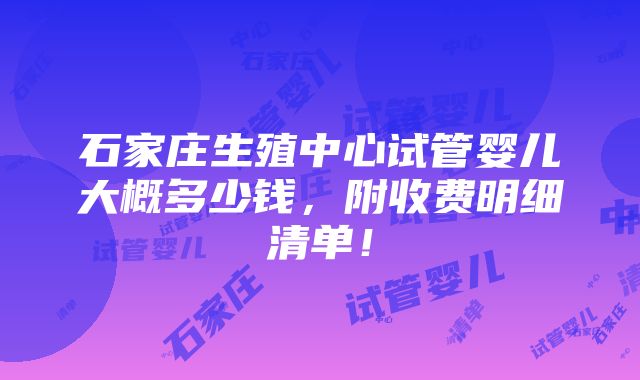 石家庄生殖中心试管婴儿大概多少钱，附收费明细清单！