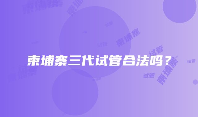 柬埔寨三代试管合法吗？