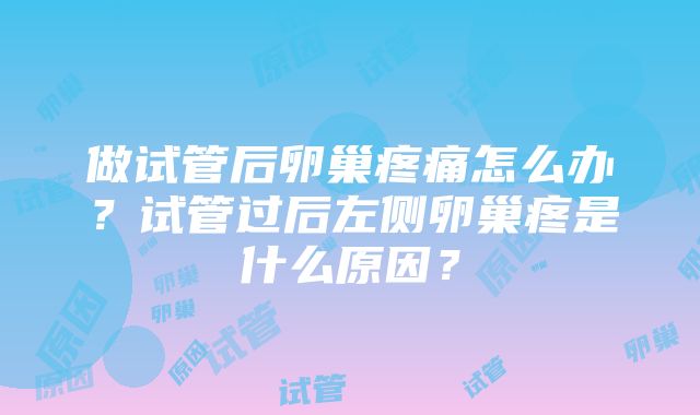 做试管后卵巢疼痛怎么办？试管过后左侧卵巢疼是什么原因？