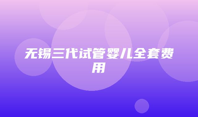 无锡三代试管婴儿全套费用