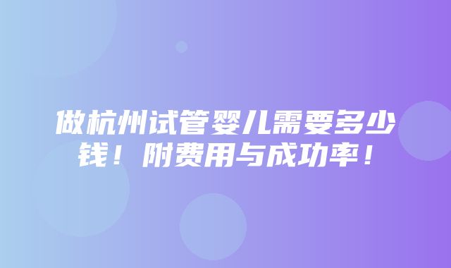 做杭州试管婴儿需要多少钱！附费用与成功率！