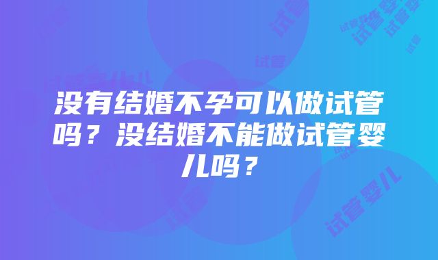 没有结婚不孕可以做试管吗？没结婚不能做试管婴儿吗？