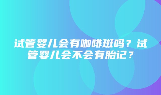 试管婴儿会有咖啡斑吗？试管婴儿会不会有胎记？