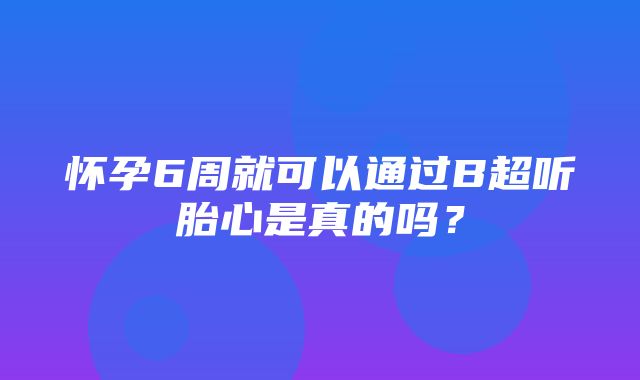 怀孕6周就可以通过B超听胎心是真的吗？