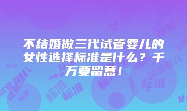 不结婚做三代试管婴儿的女性选择标准是什么？千万要留意！