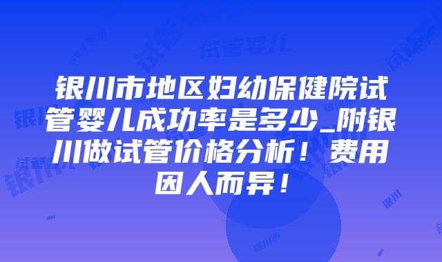 银川市地区妇幼保健院试管婴儿成功率是多少_附银川做试管价格分析！费用因人而异！