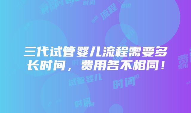 三代试管婴儿流程需要多长时间，费用各不相同！