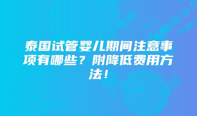 泰国试管婴儿期间注意事项有哪些？附降低费用方法！