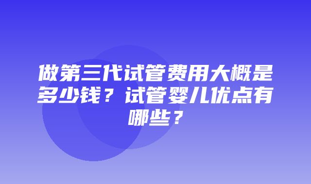 做第三代试管费用大概是多少钱？试管婴儿优点有哪些？