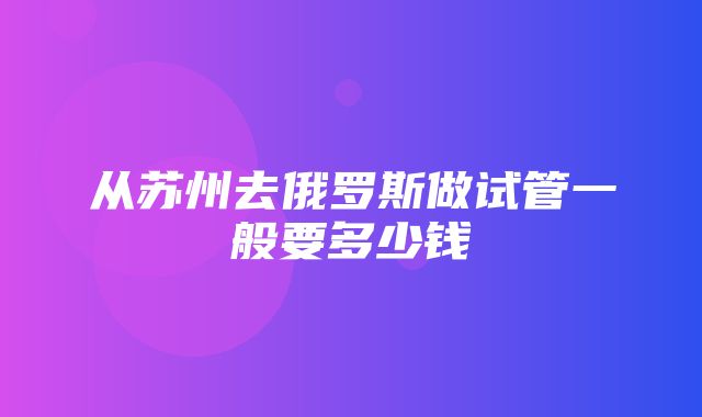 从苏州去俄罗斯做试管一般要多少钱