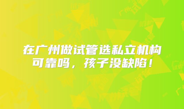 在广州做试管选私立机构可靠吗，孩子没缺陷！