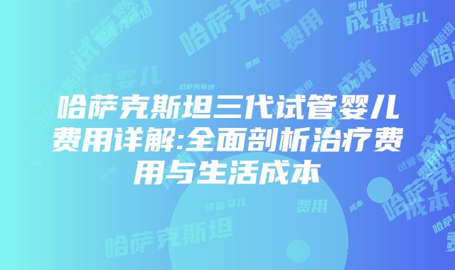 哈萨克斯坦三代试管婴儿费用详解:全面剖析治疗费用与生活成本