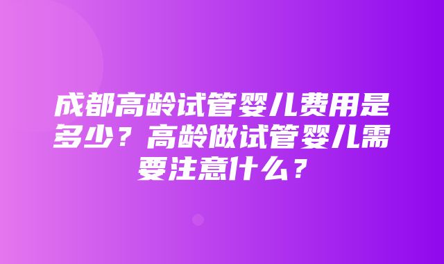 成都高龄试管婴儿费用是多少？高龄做试管婴儿需要注意什么？