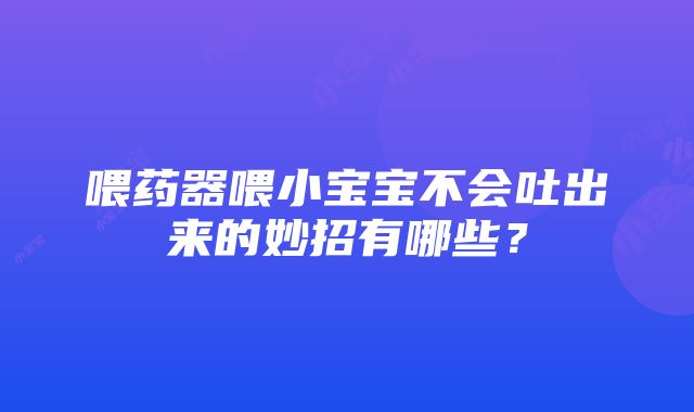 喂药器喂小宝宝不会吐出来的妙招有哪些？