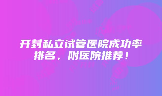 开封私立试管医院成功率排名，附医院推荐！