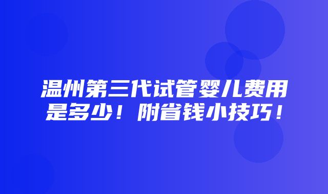 温州第三代试管婴儿费用是多少！附省钱小技巧！