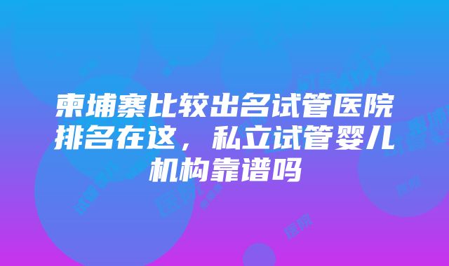 柬埔寨比较出名试管医院排名在这，私立试管婴儿机构靠谱吗