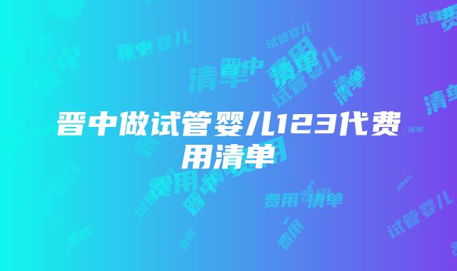 晋中做试管婴儿123代费用清单